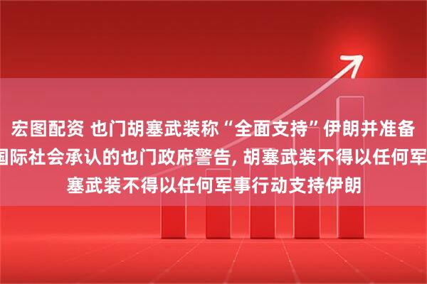 宏图配资 也门胡塞武装称“全面支持”伊朗并准备随时参战;此前国际社会承认的也门政府警告, 胡塞武装不得以任何军事行动支持伊朗