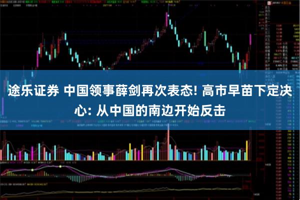 途乐证券 中国领事薛剑再次表态! 高市早苗下定决心: 从中国的南边开始反击