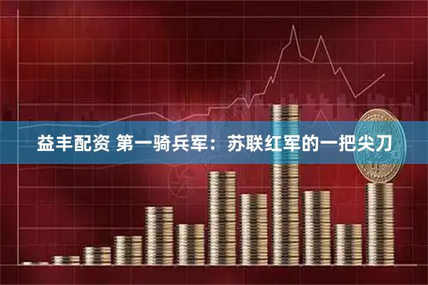 益丰配资 第一骑兵军：苏联红军的一把尖刀