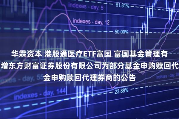 华霖资本 港股通医疗ETF富国 富国基金管理有限公司关于新增东方财富证券股份有限公司为部分基金申购赎回代理券商的公告