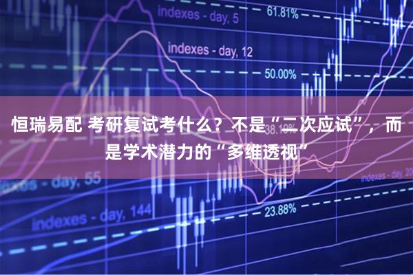 恒瑞易配 考研复试考什么？不是“二次应试”，而是学术潜力的“多维透视”