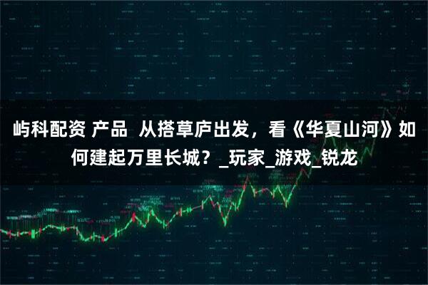 屿科配资 产品  从搭草庐出发，看《华夏山河》如何建起万里长城？_玩家_游戏_锐龙