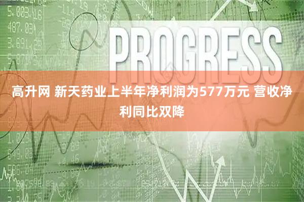 高升网 新天药业上半年净利润为577万元 营收净利同比双降