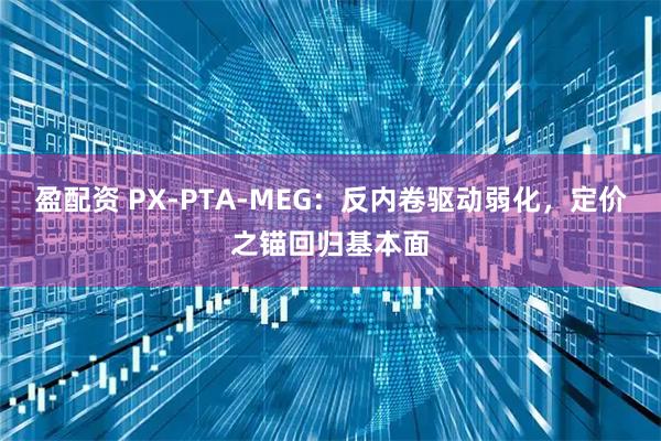 盈配资 PX-PTA-MEG：反内卷驱动弱化，定价之锚回归基本面