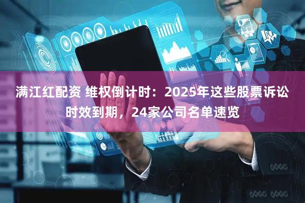满江红配资 维权倒计时：2025年这些股票诉讼时效到期，24家公司名单速览