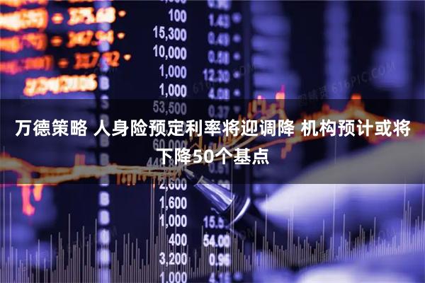 万德策略 人身险预定利率将迎调降 机构预计或将下降50个基点