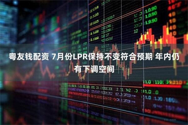 粤友钱配资 7月份LPR保持不变符合预期 年内仍有下调空间
