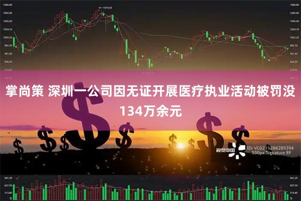 掌尚策 深圳一公司因无证开展医疗执业活动被罚没134万余元