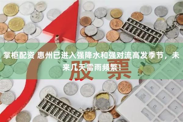 掌柜配资 惠州已进入强降水和强对流高发季节，未来几天雷雨频繁！