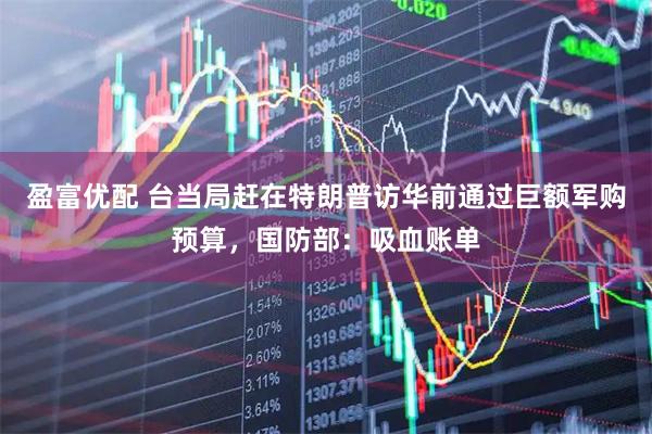 盈富优配 台当局赶在特朗普访华前通过巨额军购预算，国防部：吸血账单