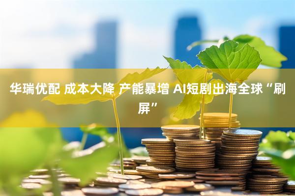 华瑞优配 成本大降 产能暴增 AI短剧出海全球“刷屏”