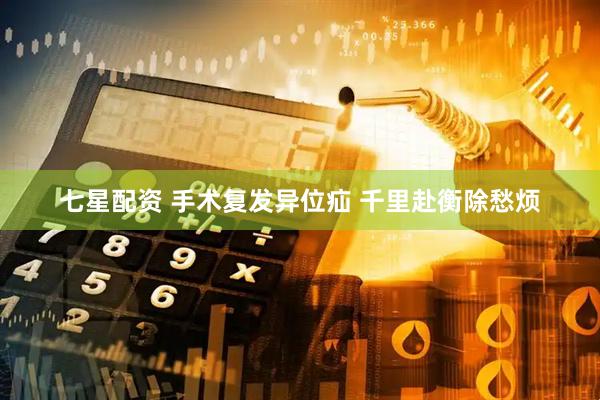 七星配资 手术复发异位疝 千里赴衡除愁烦