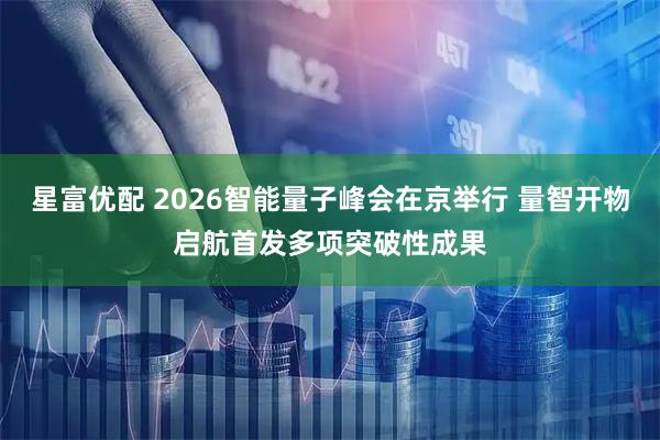 星富优配 2026智能量子峰会在京举行 量智开物启航首发多项突破性成果