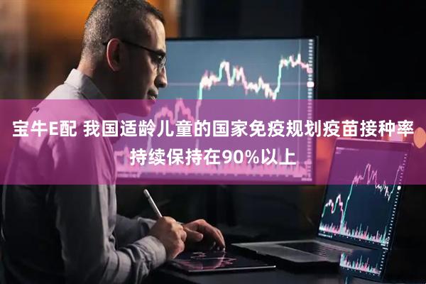 宝牛E配 我国适龄儿童的国家免疫规划疫苗接种率持续保持在90%以上