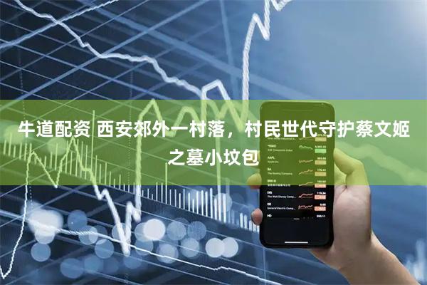 牛道配资 西安郊外一村落，村民世代守护蔡文姬之墓小坟包