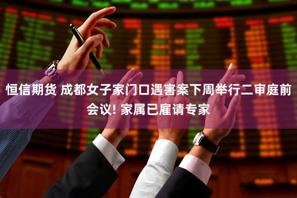 恒信期货 成都女子家门口遇害案下周举行二审庭前会议! 家属已雇请专家