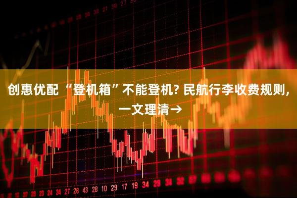 创惠优配 “登机箱”不能登机? 民航行李收费规则, 一文理清→