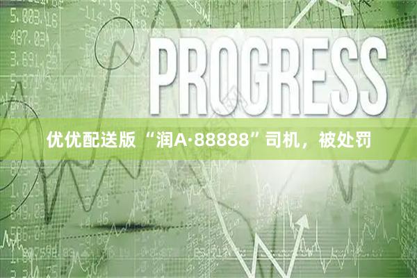 优优配送版 “润A·88888”司机，被处罚