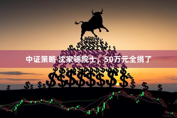 中证策略 沈家骢院士，50万元全捐了