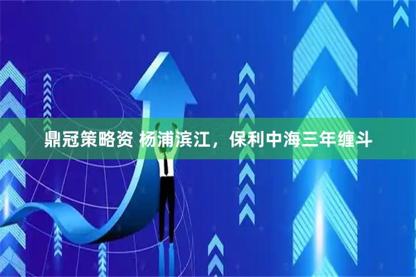 鼎冠策略资 杨浦滨江，保利中海三年缠斗