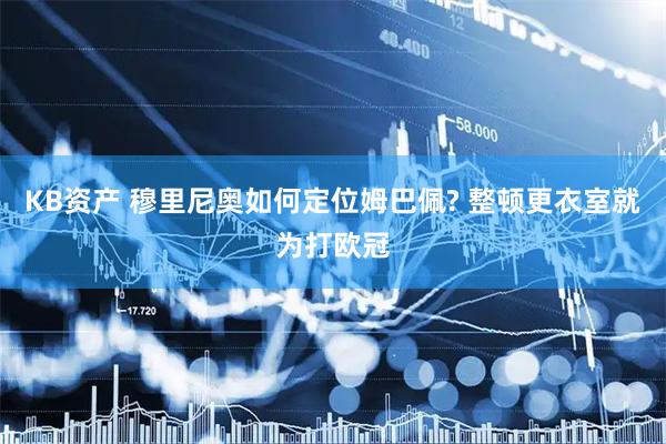 KB资产 穆里尼奥如何定位姆巴佩? 整顿更衣室就为打欧冠