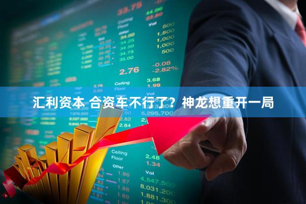 汇利资本 合资车不行了？神龙想重开一局