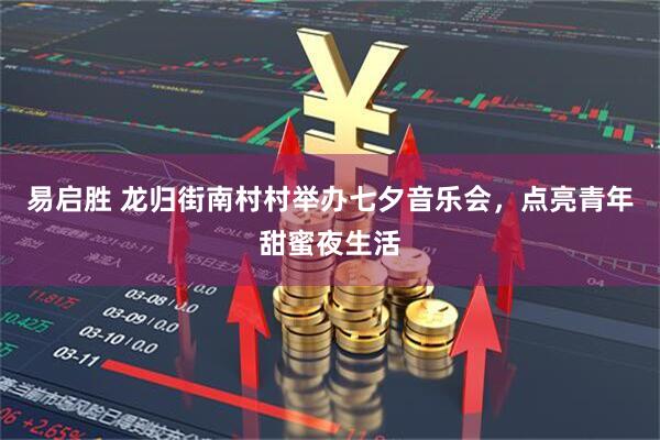 易启胜 龙归街南村村举办七夕音乐会，点亮青年甜蜜夜生活