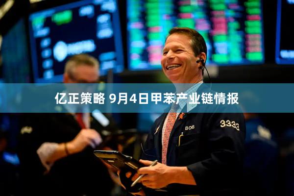 亿正策略 9月4日甲苯产业链情报